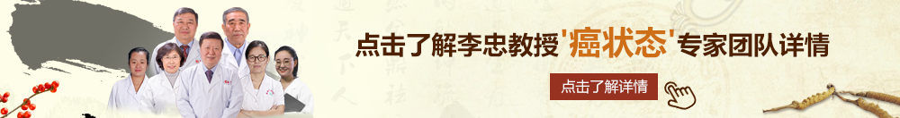 艹逼口交北京御方堂李忠教授“癌状态”专家团队详细信息